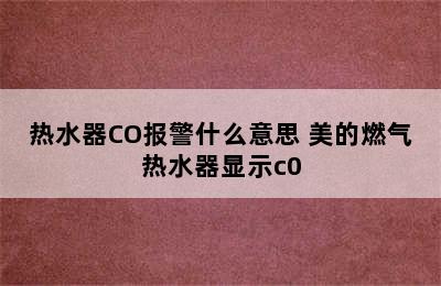 热水器CO报警什么意思 美的燃气热水器显示c0